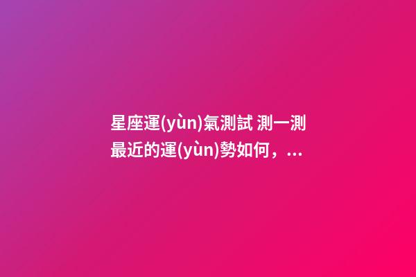 星座運(yùn)氣測試 測一測最近的運(yùn)勢如何，怎樣自己用塔羅牌測當(dāng)天運(yùn)勢？-第1張-觀點(diǎn)-玄機(jī)派